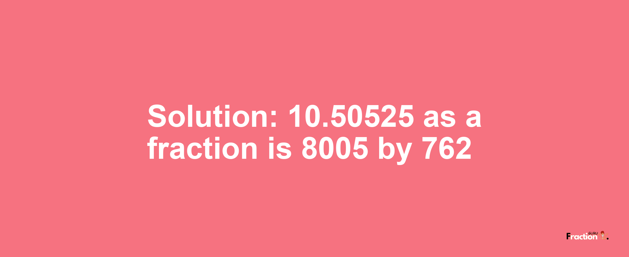 Solution:10.50525 as a fraction is 8005/762